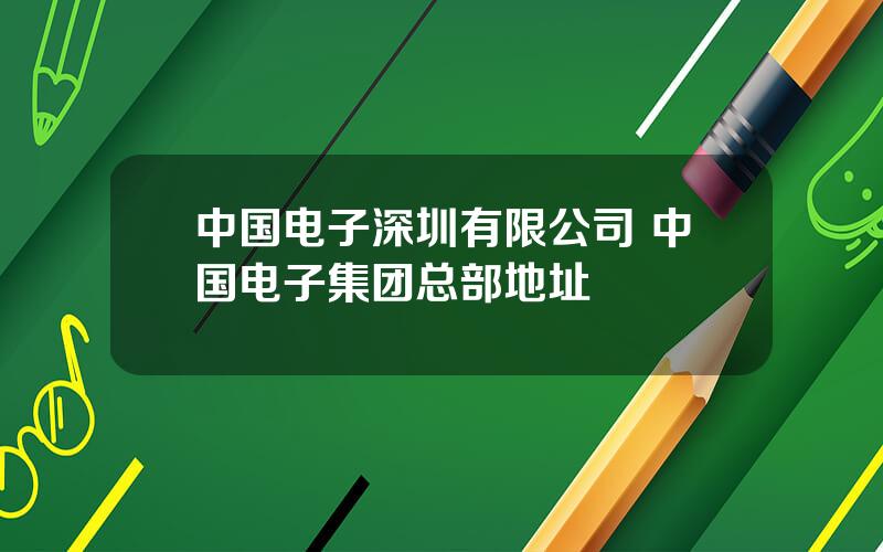 中国电子深圳有限公司 中国电子集团总部地址